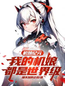 机娘纪元：我的机娘都是世界级最新章节